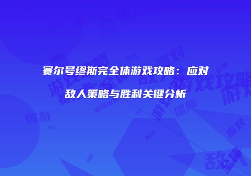 赛尔号缪斯完全体游戏攻略：应对敌人策略与胜利关键分析