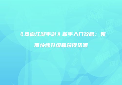 《热血江湖手游》新手入门攻略：如何快速升级和获得资源