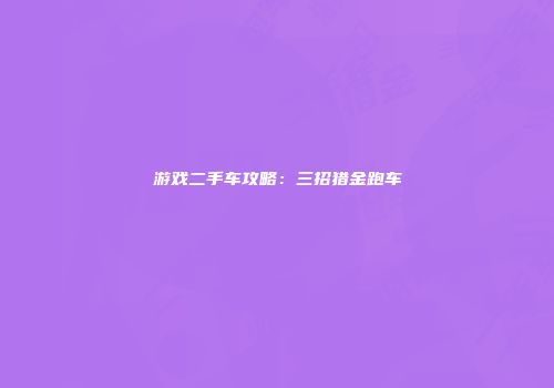 游戏二手车攻略：三招猎金跑车