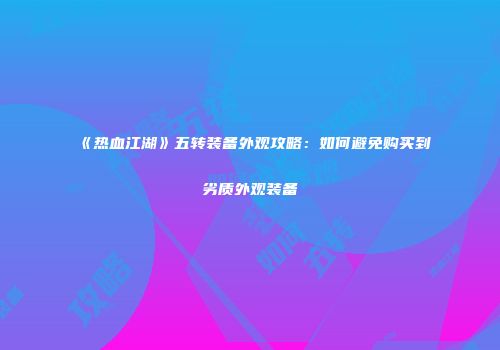 《热血江湖》五转装备外观攻略:如何避免购买到劣质外观装备