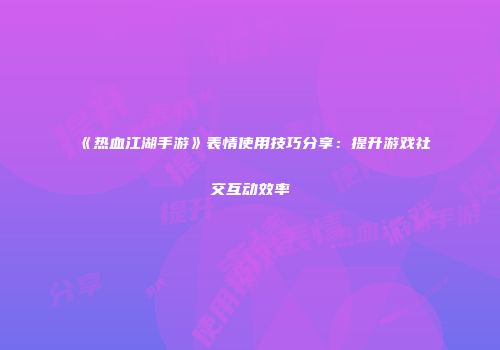《热血江湖手游》表情使用技巧分享：提升游戏社交互动效率