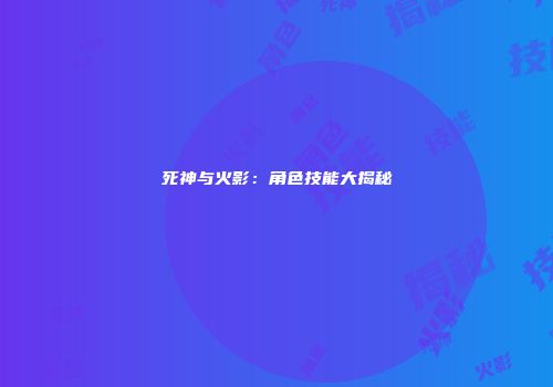 死神与火影：角色技能大揭秘