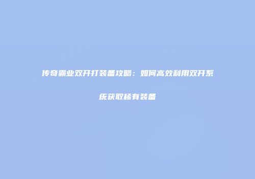传奇霸业双开打装备攻略：如何高效利用双开系统获取稀有装备