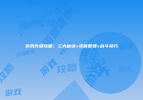 游戏升级攻略：三大秘诀+资源管理+战斗技巧