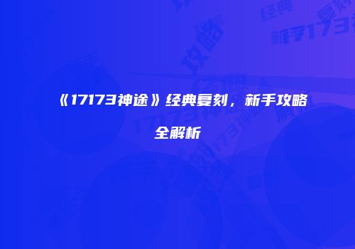 《17173神途》经典复刻,新手攻略全解析