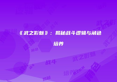 《武之影魅》：揭秘战斗逻辑与角色培养