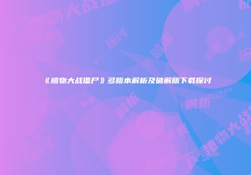 《植物大战僵尸》多版本解析及破解版下载探讨