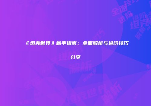 《坦克世界》新手指南：全面解析与进阶技巧分享