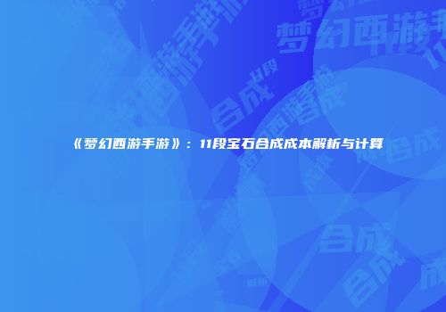 《梦幻西游手游》：11段宝石合成成本解析与计算