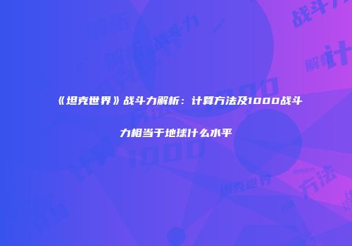 《坦克世界》战斗力解析：计算方法及1000战斗力相当于地球什么水平