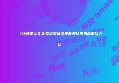 《传奇霸业》称号设置错误导致无法显示的解决办法