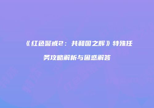 《红色警戒2：共和国之辉》特殊任务攻略解析与困惑解答