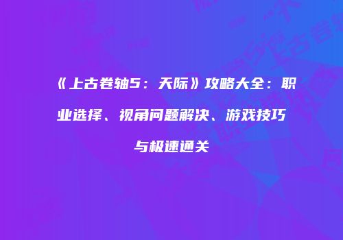 《上古卷轴5：天际》攻略大全：职业选择、视角问题解决、游戏技巧与极速通关