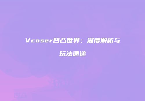 Vcoser凹凸世界：深度解析与玩法速递