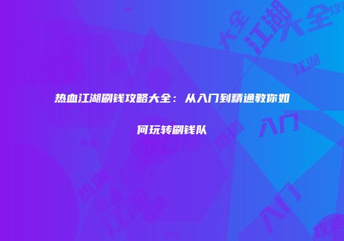 热血江湖刷钱攻略大全:从入门到精通教你如何玩转刷钱队