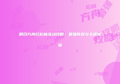 明日方舟红松林活动攻略：最强阵容与卡组推荐