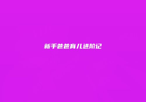 新手爸爸育儿进阶记