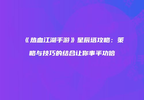 《热血江湖手游》星辰塔攻略：策略与技巧的结合让你事半功倍