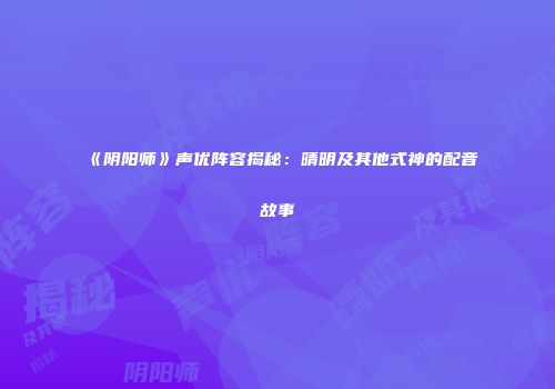 《阴阳师》声优阵容揭秘：晴明及其他式神的配音故事