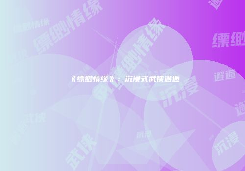 《缥缈情缘》：沉浸式武侠邂逅