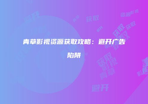 青草影视资源获取攻略：避开广告陷阱