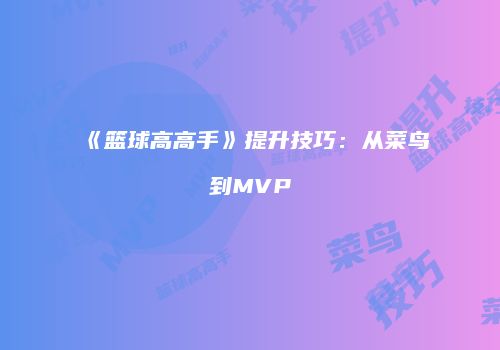 《篮球高高手》提升技巧：从菜鸟到MVP
