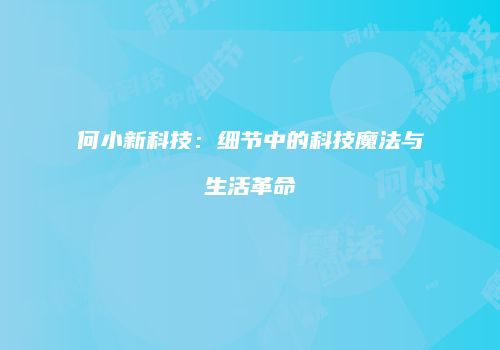 何小新科技：细节中的科技魔法与生活革命