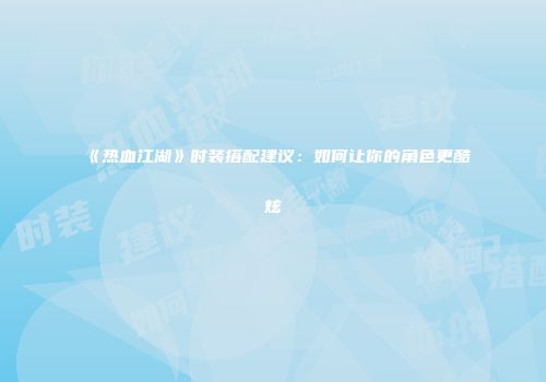 《热血江湖》时装搭配建议：如何让你的角色更酷炫