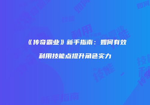 《传奇霸业》新手指南：如何有效利用技能点提升角色实力