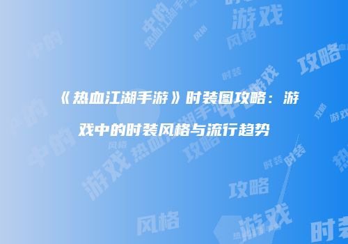 《热血江湖手游》时装图攻略：游戏中的时装风格与流行趋势