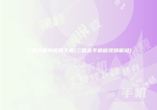 三国杀瘦身视频下载(三国杀手机版视频解说)