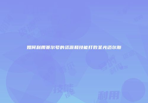 如何利用赛尔号的资源和技能打败圣光迈尔斯