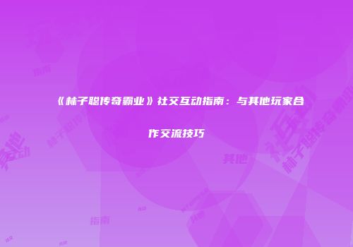 《林子聪传奇霸业》社交互动指南：与其他玩家合作交流技巧