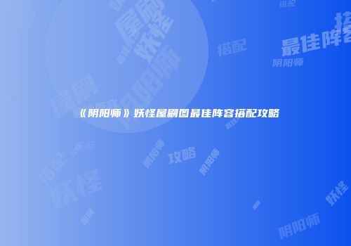 《阴阳师》妖怪屋刷图最佳阵容搭配攻略