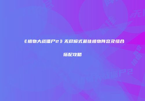 《植物大战僵尸2》无尽模式最佳植物阵容及组合搭配攻略
