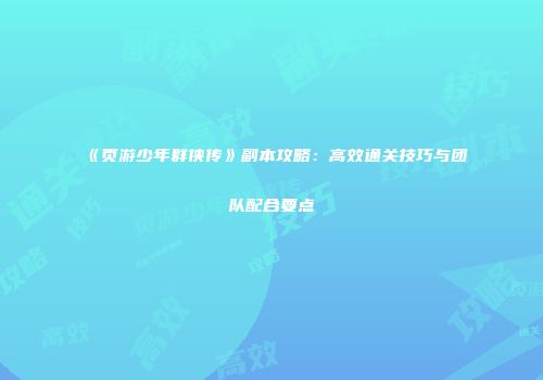 《页游少年群侠传》副本攻略：高效通关技巧与团队配合要点
