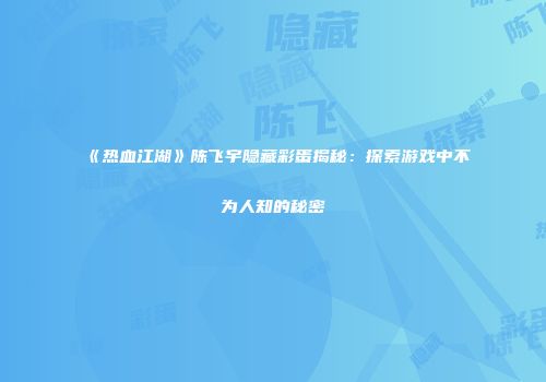《热血江湖》陈飞宇隐藏彩蛋揭秘：探索游戏中不为人知的秘密