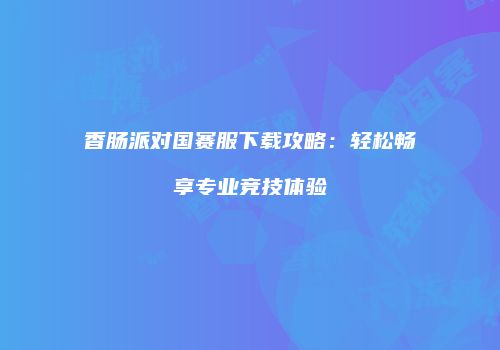 香肠派对国赛服下载攻略：轻松畅享专业竞技体验