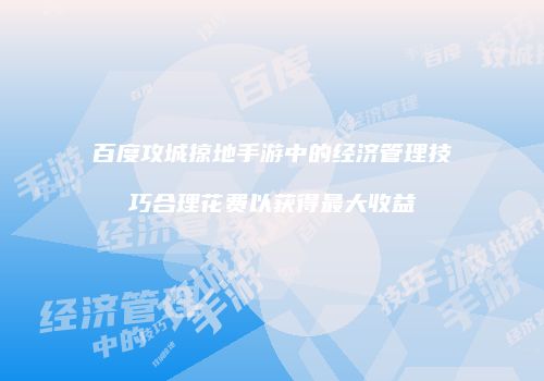 百度攻城掠地手游中的经济管理技巧合理花费以获得最大收益