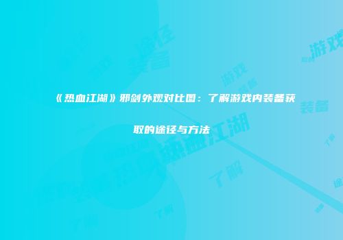 《热血江湖》邪剑外观对比图：了解游戏内装备获取的途径与方法