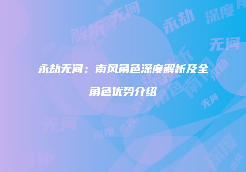 永劫无间：南风角色深度解析及全角色优势介绍