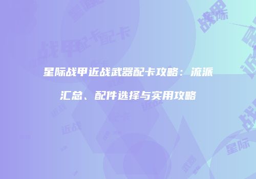 星际战甲近战武器配卡攻略：流派汇总、配件选择与实用攻略