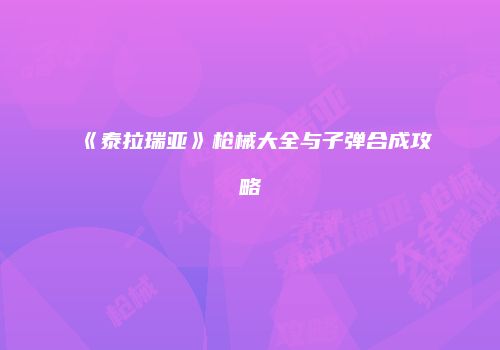《泰拉瑞亚》枪械大全与子弹合成攻略