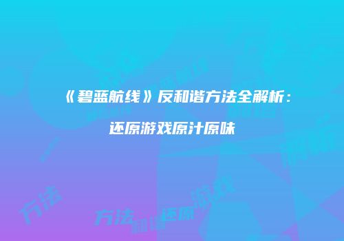 《碧蓝航线》反和谐方法全解析：还原游戏原汁原味