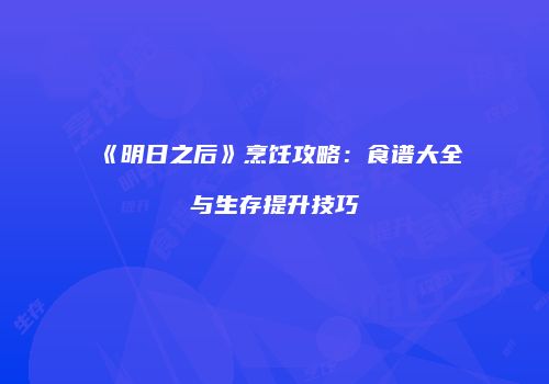 《明日之后》烹饪攻略：食谱大全与生存提升技巧