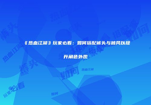 《热血江湖》玩家必看：如何搭配裤头与披风以提升角色外观