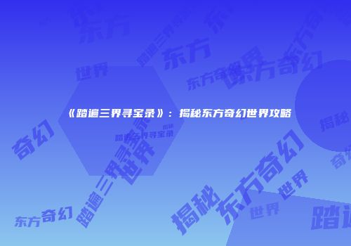 《踏遍三界寻宝录》：揭秘东方奇幻世界攻略