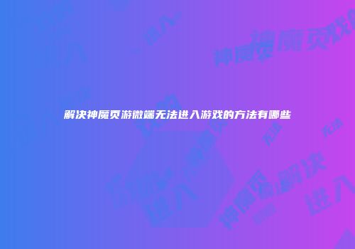 解决神魔页游微端无法进入游戏的方法有哪些