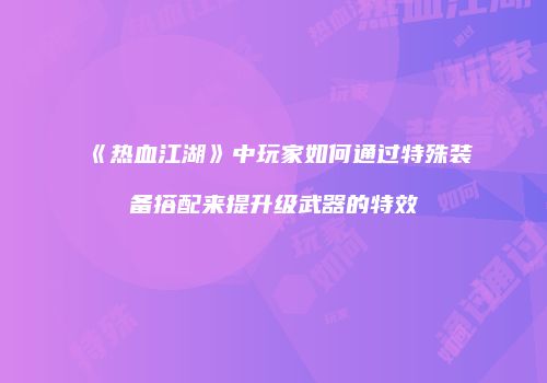 《热血江湖》中玩家如何通过特殊装备搭配来提升级武器的特效
