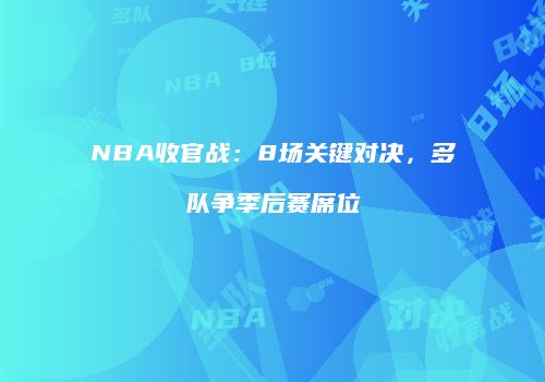 NBA收官战：8场关键对决，多队争季后赛席位